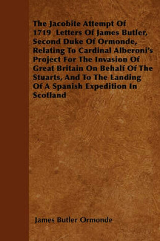 Cover of The Jacobite Attempt Of 1719 Letters Of James Butler, Second Duke Of Ormonde, Relating To Cardinal Alberoni's Project For The Invasion Of Great Britain On Behalf Of The Stuarts, And To The Landing Of A Spanish Expedition In Scotland