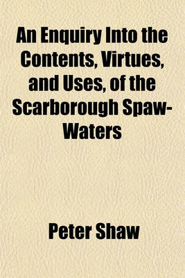 Book cover for An Enquiry Into the Contents, Virtues, and Uses, of the Scarborough Spaw-Waters; With the Method of Examining Any Other Mineral-Water. by Peter Shaw