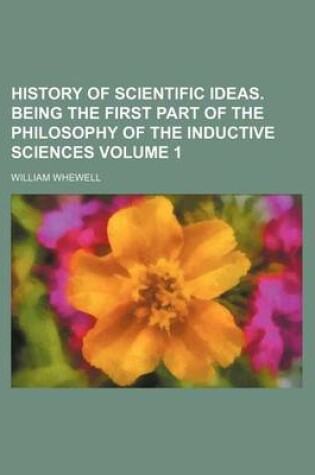 Cover of History of Scientific Ideas. Being the First Part of the Philosophy of the Inductive Sciences Volume 1