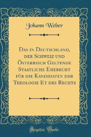 Cover of Das in Deutschland, der Schweiz und Österreich Geltende Staatliche Eherecht für die Kandidaten der Theologie Et des Rechts (Classic Reprint)