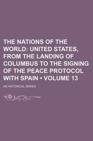 Cover of The Nations of the World (Volume 13); United States, from the Landing of Columbus to the Signing of the Peace Protocol with Spain. an Historical Series