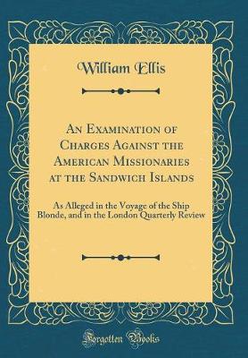 Book cover for An Examination of Charges Against the American Missionaries at the Sandwich Islands: As Alleged in the Voyage of the Ship Blonde, and in the London Quarterly Review (Classic Reprint)