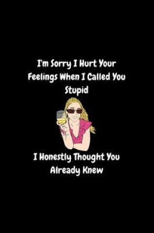 Cover of I'm Sorry I Hurt Your Feelings When I Called You Stupid, I Honestly Thought You Knew - Funny Journal