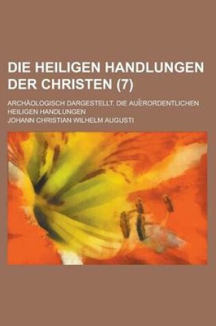 Cover of Die Heiligen Handlungen Der Christen; Archaologisch Dargestellt. Die Aue Rordentlichen Heiligen Handlungen Volume 7