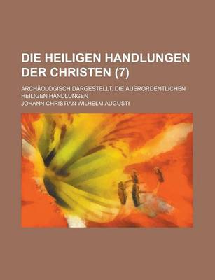 Book cover for Die Heiligen Handlungen Der Christen; Archaologisch Dargestellt. Die Aue Rordentlichen Heiligen Handlungen Volume 7