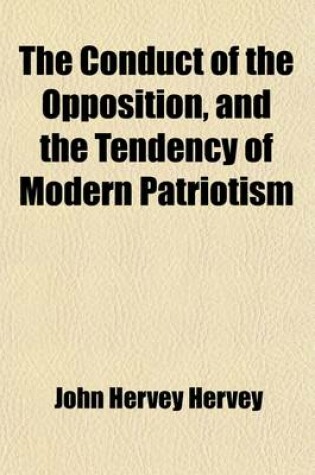 Cover of The Conduct of the Opposition, and the Tendency of Modern Patriotism; (More Particularly in a Late Scheme to Establish a Military Government in