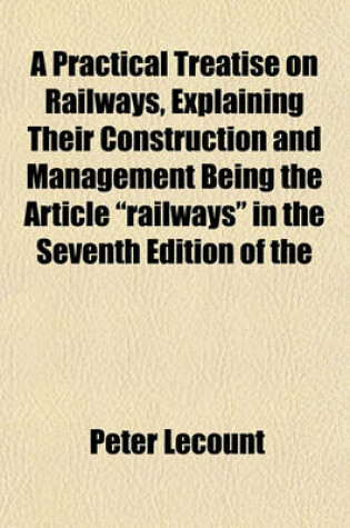 Cover of A Practical Treatise on Railways, Explaining Their Construction and Management Being the Article "Railways" in the Seventh Edition of the