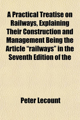 Book cover for A Practical Treatise on Railways, Explaining Their Construction and Management Being the Article "Railways" in the Seventh Edition of the