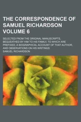 Cover of The Correspondence of Samuel Richardson Volume 6; Selected from the Original Manuscripts, Bequeathed by Him to His Family, to Which Are Prefixed, a Biographical Account of That Author, and Observations on His Writings