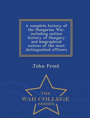 Book cover for A Complete History of the Hungarian War, Including Outline History of Hungary and Biographical Notices of the Most Distinguished Officers - War College Series