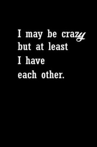 Cover of I may be crazy but at least I have each other