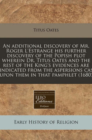 Cover of An Additional Discovery of Mr. Roger l'Estrange His Further Discovery of the Popish Plot Wherein Dr. Titus Oates and the Rest of the King's Evidences Are Vindicated from the Aspersions Cast Upon Them in That Pamphlet (1680)