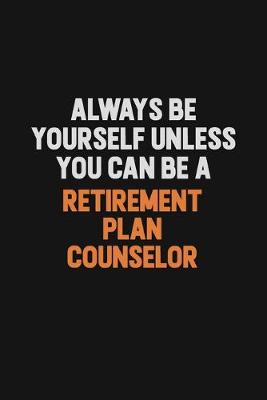 Book cover for Always Be Yourself Unless You Can Be A Retirement plan counselor