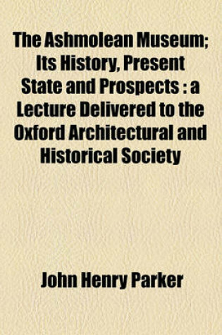 Cover of The Ashmolean Museum; Its History, Present State and Prospects