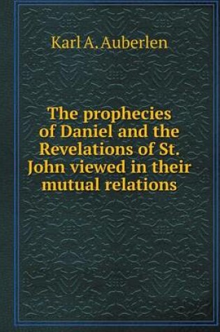 Cover of The prophecies of Daniel and the Revelations of St. John viewed in their mutual relations