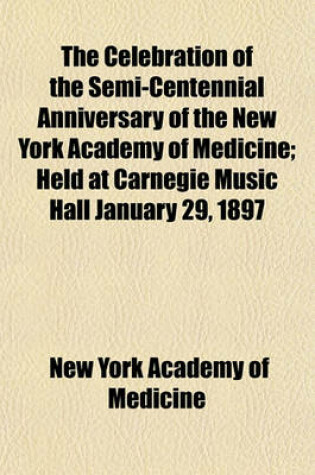 Cover of The Celebration of the Semi-Centennial Anniversary of the New York Academy of Medicine; Held at Carnegie Music Hall January 29, 1897