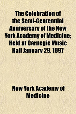 Book cover for The Celebration of the Semi-Centennial Anniversary of the New York Academy of Medicine; Held at Carnegie Music Hall January 29, 1897