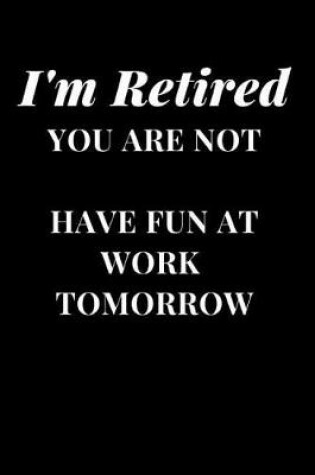 Cover of I'm Retired You Are Not Have Fun At Work Tomorrow