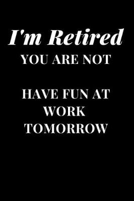 Cover of I'm Retired You Are Not Have Fun At Work Tomorrow