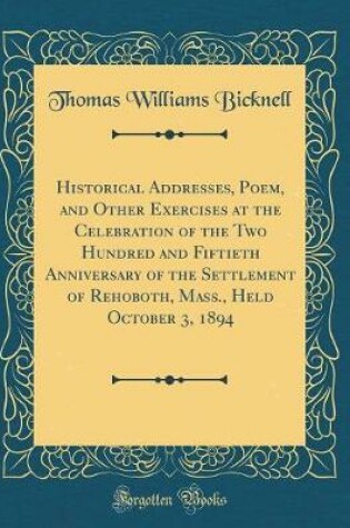 Cover of Historical Addresses, Poem, and Other Exercises at the Celebration of the Two Hundred and Fiftieth Anniversary of the Settlement of Rehoboth, Mass., Held October 3, 1894 (Classic Reprint)