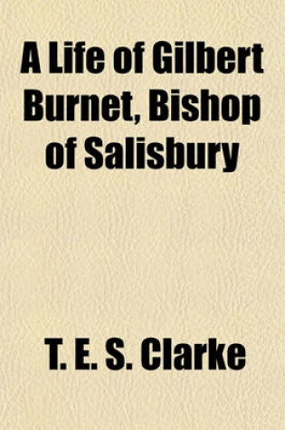 Cover of A Life of Gilbert Burnet; Bishop of Salisbury. I. Scotland, 1643-1674, by T.E.S. Clarke. II. England, 1674-1715, with Bibliographical Appendixes, by H.C. Foxcroft Volume 3