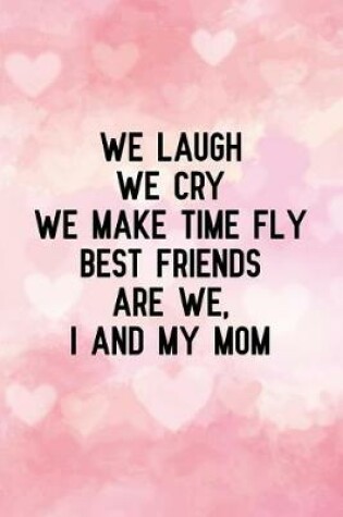 Cover of We Laugh We Cry We Make Time Fly Best Friends Are We, I and My Mom