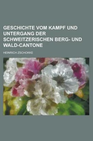 Cover of Geschichte Vom Kampf Und Untergang Der Schweitzerischen Berg- Und Wald-Cantone
