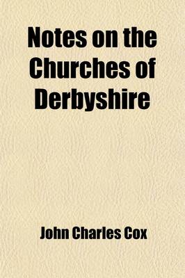 Book cover for Notes on the Churches of Derbyshire Volume 2; The Hundreds of the High Peak and Wirksworth. 1877