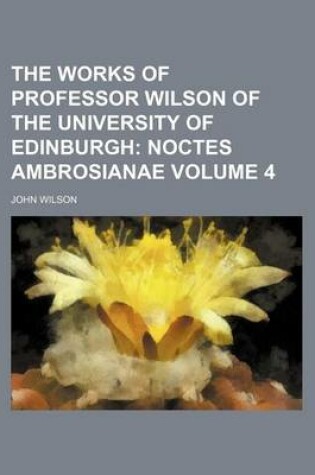 Cover of The Works of Professor Wilson of the University of Edinburgh Volume 4; Noctes Ambrosianae