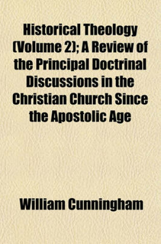 Cover of Historical Theology (Volume 2); A Review of the Principal Doctrinal Discussions in the Christian Church Since the Apostolic Age
