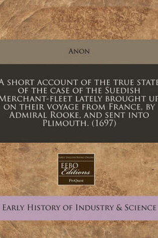 Cover of A Short Account of the True State of the Case of the Suedish Merchant-Fleet Lately Brought Up, on Their Voyage from France, by Admiral Rooke, and Sent Into Plimouth. (1697)