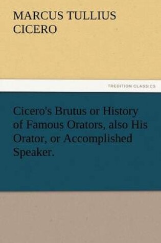 Cover of Cicero's Brutus or History of Famous Orators, Also His Orator, or Accomplished Speaker.