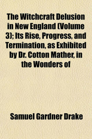 Cover of The Witchcraft Delusion in New England (Volume 3); Its Rise, Progress, and Termination, as Exhibited by Dr. Cotton Mather, in the Wonders of