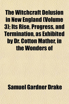 Book cover for The Witchcraft Delusion in New England (Volume 3); Its Rise, Progress, and Termination, as Exhibited by Dr. Cotton Mather, in the Wonders of