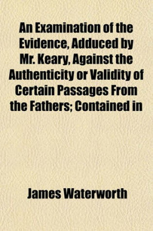 Cover of An Examination of the Evidence, Adduced by Mr. Keary, Against the Authenticity or Validity of Certain Passages from the Fathers; Contained in