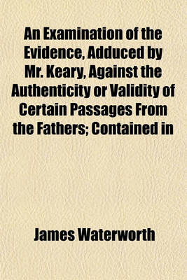 Book cover for An Examination of the Evidence, Adduced by Mr. Keary, Against the Authenticity or Validity of Certain Passages from the Fathers; Contained in