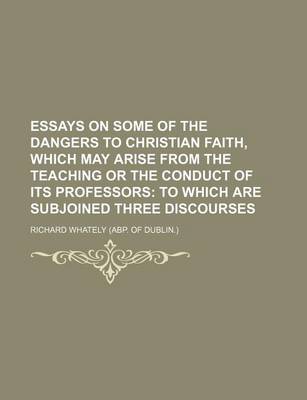 Book cover for Essays on Some of the Dangers to Christian Faith, Which May Arise from the Teaching or the Conduct of Its Professors; To Which Are Subjoined Three Discourses