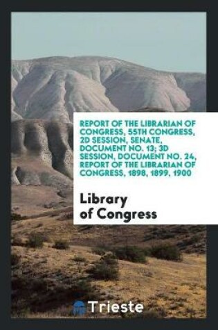 Cover of Report of the Librarian of Congress, 55th Congress, 2D Session, Senate, Document No. 13; 3D Session, Document No. 24, Report of the Librarian of Congress, 1898, 1899, 1900