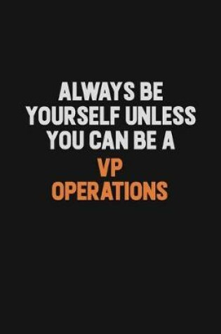 Cover of Always Be Yourself Unless You Can Be A VP Operations