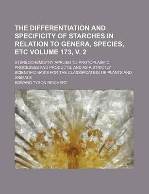 Book cover for The Differentiation and Specificity of Starches in Relation to Genera, Species, Etc Volume 173, V. 2; Stereochemistry Applied to Protoplasmic Processes and Products, and as a Strictly Scientific Basis for the Classification of Plants and Animals