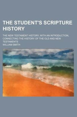 Cover of The Student's Scripture History; The New Testament History, with an Introduction, Connecting the History of the Old and New Testaments