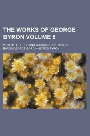 Cover of The Works of George Byron; With His Letters and Journals, and His Life Volume 8