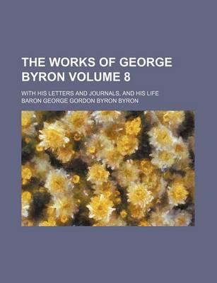 Book cover for The Works of George Byron; With His Letters and Journals, and His Life Volume 8