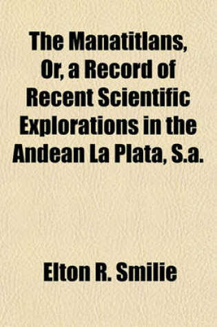 Cover of The Manatitlans, Or, a Record of Recent Scientific Explorations in the Andean La Plata, S.A.