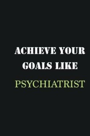 Cover of Achieve Your Goals Like Psychiatrist