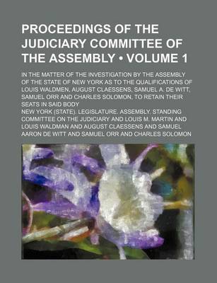 Book cover for Proceedings of the Judiciary Committee of the Assembly (Volume 1); In the Matter of the Investigation by the Assembly of the State of New York as to the Qualifications of Louis Waldmen, August Claessens, Samuel A. de Witt, Samuel Orr and Charles Solomon, t