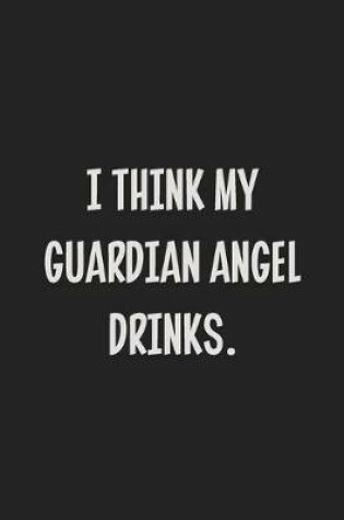 Cover of I Think My Guardian Angel Drinks.