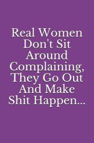 Cover of Real Women Don't Sit Around Complaining, They Go Out and Make Shit Happen