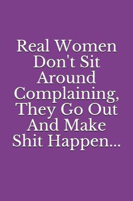 Cover of Real Women Don't Sit Around Complaining, They Go Out and Make Shit Happen