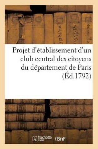 Cover of Projet d'�tablissement d'Un Club Central Des Citoyens Du D�partement de Paris